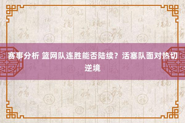 赛事分析 篮网队连胜能否陆续？活塞队面对热切逆境