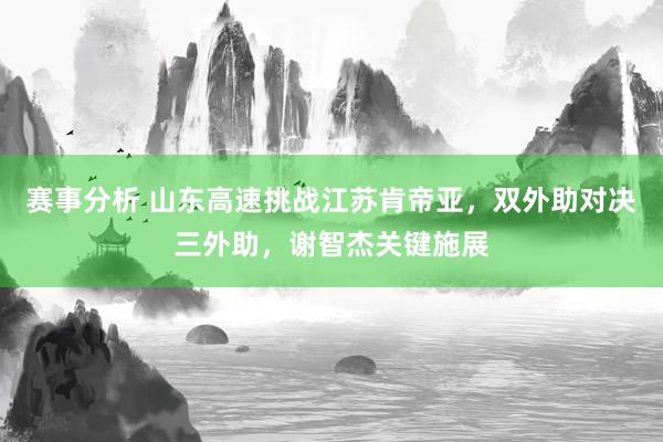 赛事分析 山东高速挑战江苏肯帝亚，双外助对决三外助，谢智杰关键施展