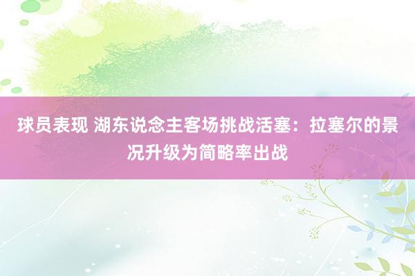 球员表现 湖东说念主客场挑战活塞：拉塞尔的景况升级为简略率出战