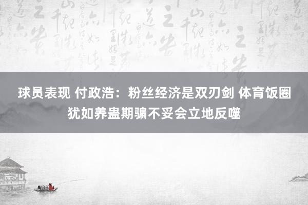 球员表现 付政浩：粉丝经济是双刃剑 体育饭圈犹如养蛊期骗不妥会立地反噬