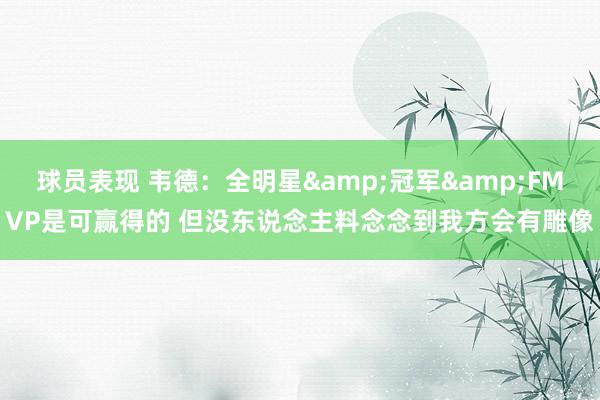 球员表现 韦德：全明星&冠军&FMVP是可赢得的 但没东说念主料念念到我方会有雕像