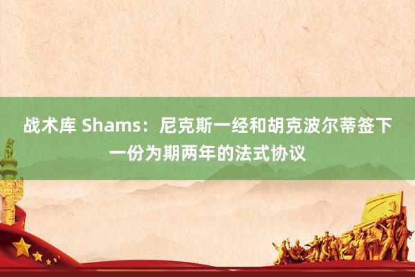 战术库 Shams：尼克斯一经和胡克波尔蒂签下一份为期两年的法式协议