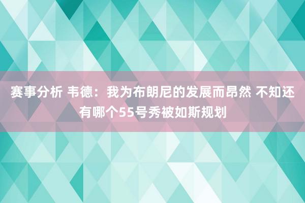 赛事分析 韦德：我为布朗尼的发展而昂然 不知还有哪个55号秀被如斯规划