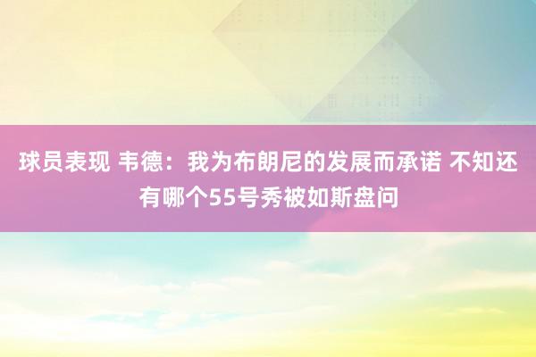 球员表现 韦德：我为布朗尼的发展而承诺 不知还有哪个55号秀被如斯盘问