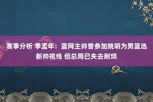 赛事分析 季孟年：篮网主帅曾参加姚明为男篮选新帅视线 但总局已失去耐烦