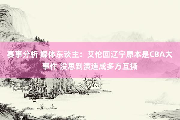 赛事分析 媒体东谈主：艾伦回辽宁原本是CBA大事件 没思到演造成多方互撕