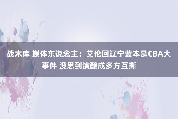 战术库 媒体东说念主：艾伦回辽宁蓝本是CBA大事件 没思到演酿成多方互撕