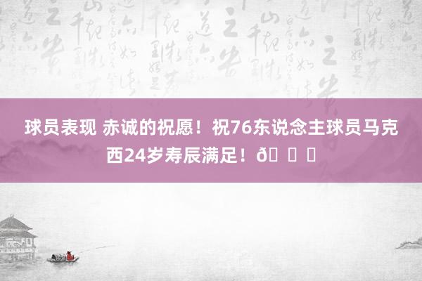 球员表现 赤诚的祝愿！祝76东说念主球员马克西24岁寿辰满足！🎂