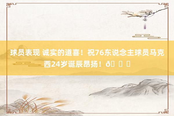 球员表现 诚实的道喜！祝76东说念主球员马克西24岁诞辰昂扬！🎂