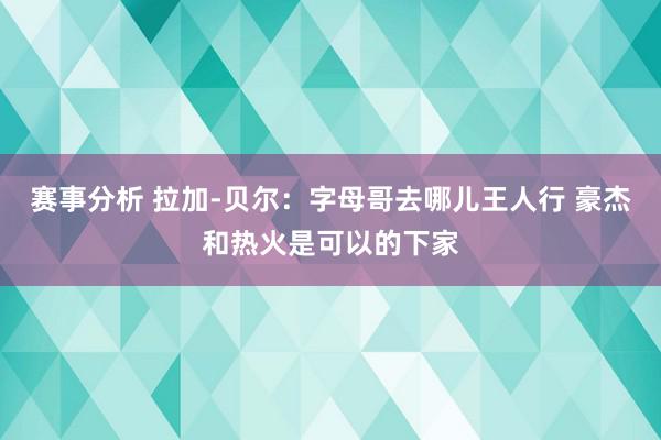 赛事分析 拉加-贝尔：字母哥去哪儿王人行 豪杰和热火是可以的下家