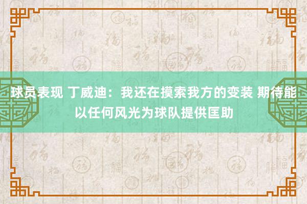 球员表现 丁威迪：我还在摸索我方的变装 期待能以任何风光为球队提供匡助