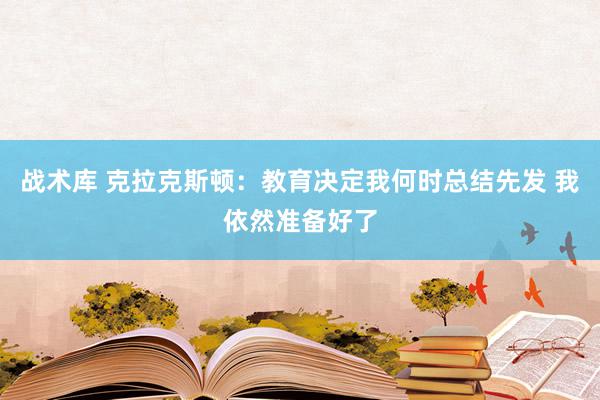 战术库 克拉克斯顿：教育决定我何时总结先发 我依然准备好了