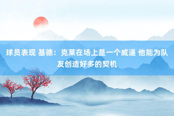 球员表现 基德：克莱在场上是一个威逼 他能为队友创造好多的契机