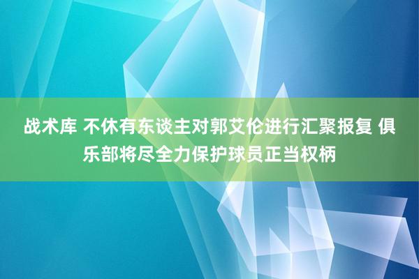 战术库 不休有东谈主对郭艾伦进行汇聚报复 俱乐部将尽全力保护球员正当权柄