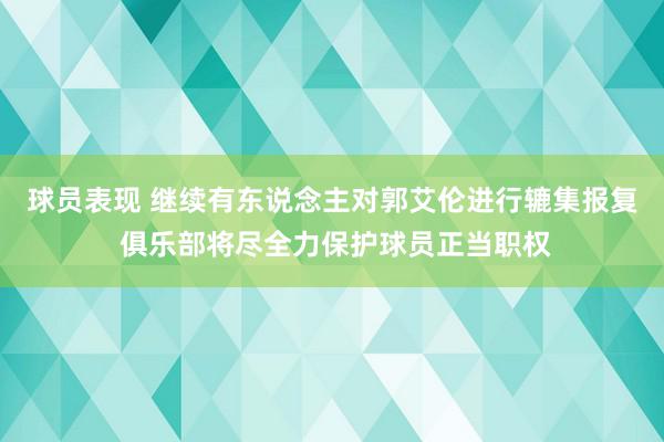 球员表现 继续有东说念主对郭艾伦进行辘集报复 俱乐部将尽全力保护球员正当职权