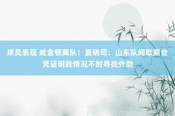 球员表现 威金顿离队！夏晓司：山东队间歇期会凭证明践情况不时寻找外助