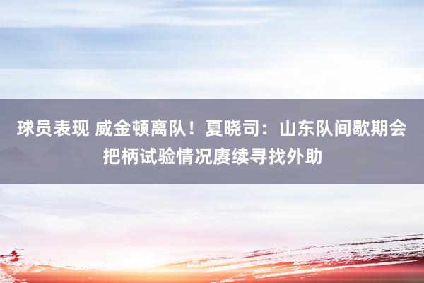 球员表现 威金顿离队！夏晓司：山东队间歇期会把柄试验情况赓续寻找外助