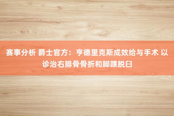 赛事分析 爵士官方：亨德里克斯成效给与手术 以诊治右腓骨骨折和脚踝脱臼