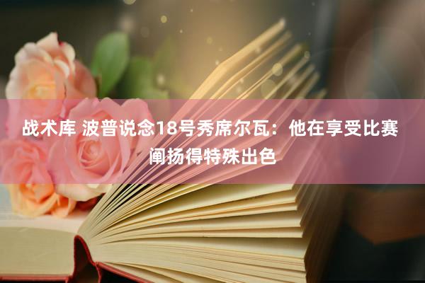 战术库 波普说念18号秀席尔瓦：他在享受比赛 阐扬得特殊出色