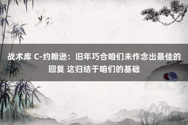 战术库 C-约翰逊：旧年巧合咱们未作念出最佳的回复 这归结于咱们的基础