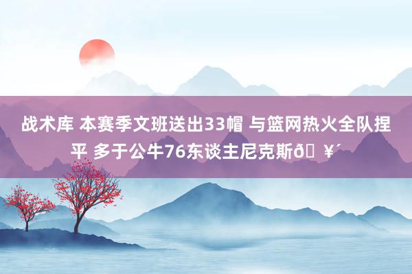 战术库 本赛季文班送出33帽 与篮网热火全队捏平 多于公牛76东谈主尼克斯🥴