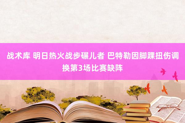 战术库 明日热火战步碾儿者 巴特勒因脚踝扭伤调换第3场比赛缺阵