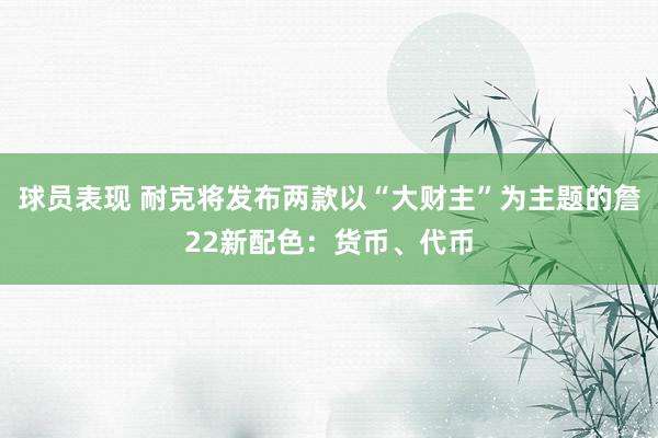 球员表现 耐克将发布两款以“大财主”为主题的詹22新配色：货币、代币