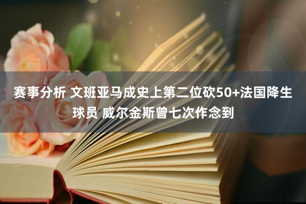 赛事分析 文班亚马成史上第二位砍50+法国降生球员 威尔金斯曾七次作念到