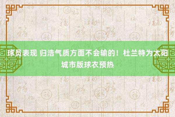 球员表现 归浩气质方面不会输的！杜兰特为太阳城市版球衣预热