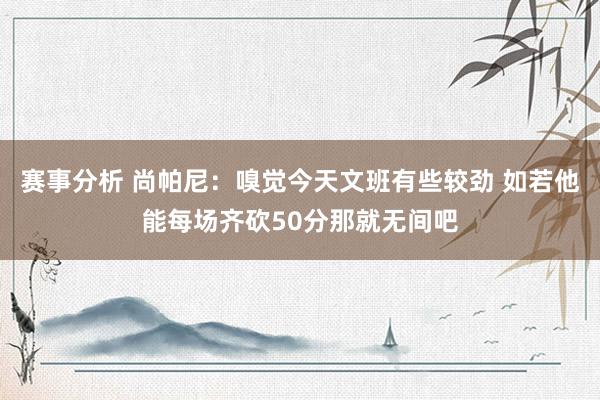 赛事分析 尚帕尼：嗅觉今天文班有些较劲 如若他能每场齐砍50分那就无间吧