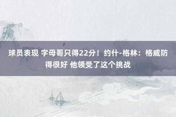 球员表现 字母哥只得22分！约什-格林：格威防得很好 他领受了这个挑战