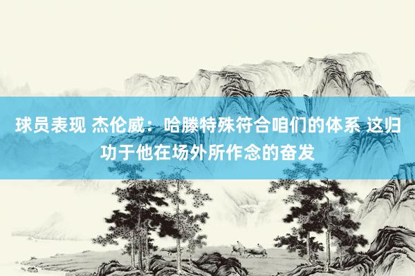 球员表现 杰伦威：哈滕特殊符合咱们的体系 这归功于他在场外所作念的奋发