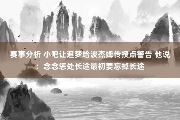 赛事分析 小吧让追梦给波杰姆传授点警告 他说：念念惩处长途最初要忘掉长途