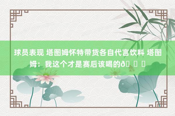 球员表现 塔图姆怀特带货各自代言饮料 塔图姆：我这个才是赛后该喝的😂