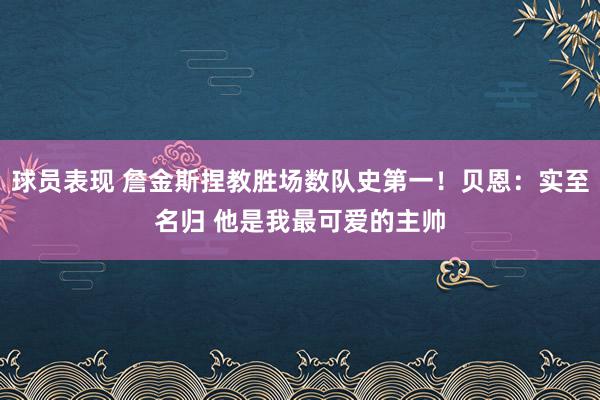 球员表现 詹金斯捏教胜场数队史第一！贝恩：实至名归 他是我最可爱的主帅