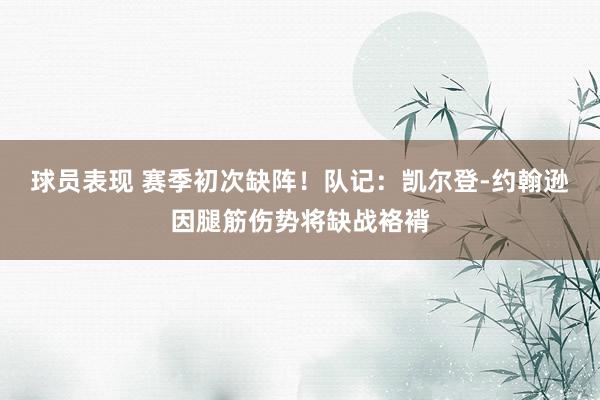 球员表现 赛季初次缺阵！队记：凯尔登-约翰逊因腿筋伤势将缺战袼褙