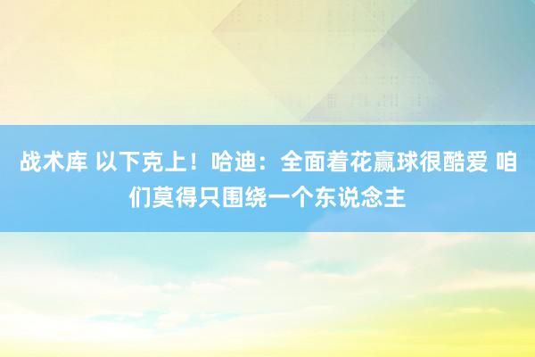 战术库 以下克上！哈迪：全面着花赢球很酷爱 咱们莫得只围绕一个东说念主