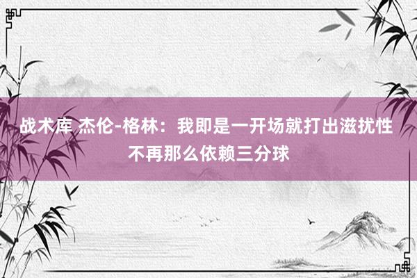 战术库 杰伦-格林：我即是一开场就打出滋扰性 不再那么依赖三分球