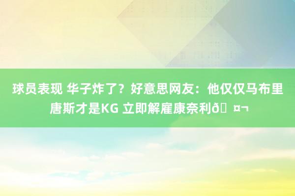 球员表现 华子炸了？好意思网友：他仅仅马布里 唐斯才是KG 立即解雇康奈利🤬