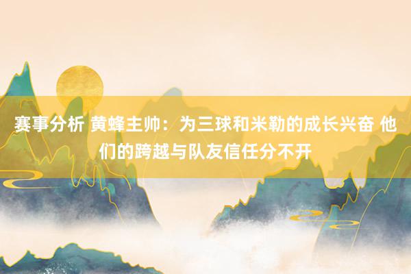 赛事分析 黄蜂主帅：为三球和米勒的成长兴奋 他们的跨越与队友信任分不开