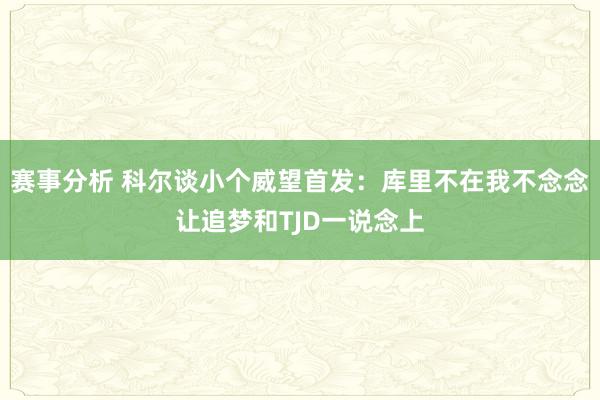 赛事分析 科尔谈小个威望首发：库里不在我不念念让追梦和TJD一说念上