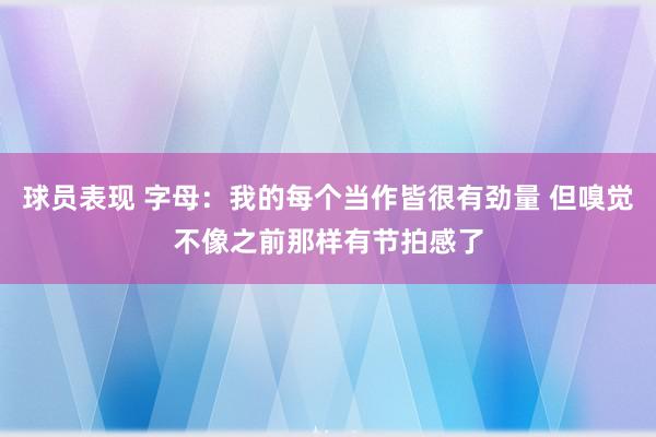 球员表现 字母：我的每个当作皆很有劲量 但嗅觉不像之前那样有节拍感了