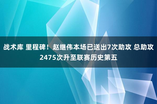 战术库 里程碑！赵继伟本场已送出7次助攻 总助攻2475次升至联赛历史第五