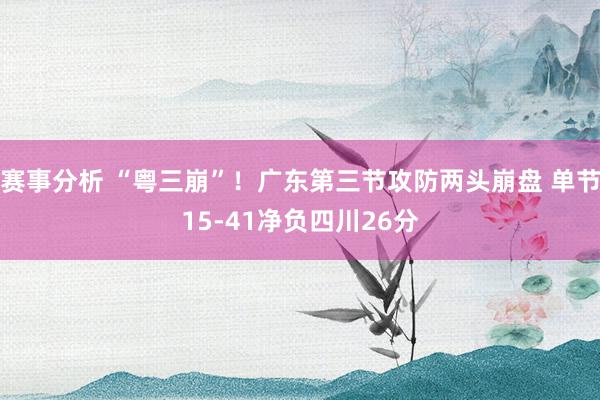 赛事分析 “粤三崩”！广东第三节攻防两头崩盘 单节15-41净负四川26分