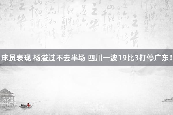 球员表现 杨溢过不去半场 四川一波19比3打停广东！