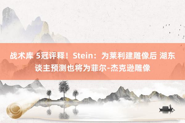 战术库 5冠评释！Stein：为莱利建雕像后 湖东谈主预测也将为菲尔-杰克逊雕像