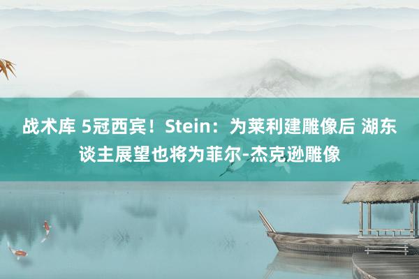 战术库 5冠西宾！Stein：为莱利建雕像后 湖东谈主展望也将为菲尔-杰克逊雕像