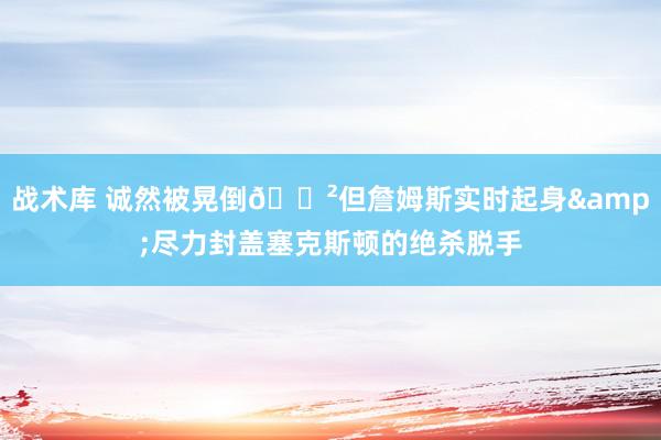 战术库 诚然被晃倒😲但詹姆斯实时起身&尽力封盖塞克斯顿的绝杀脱手