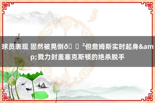 球员表现 固然被晃倒😲但詹姆斯实时起身&戮力封盖塞克斯顿的绝杀脱手