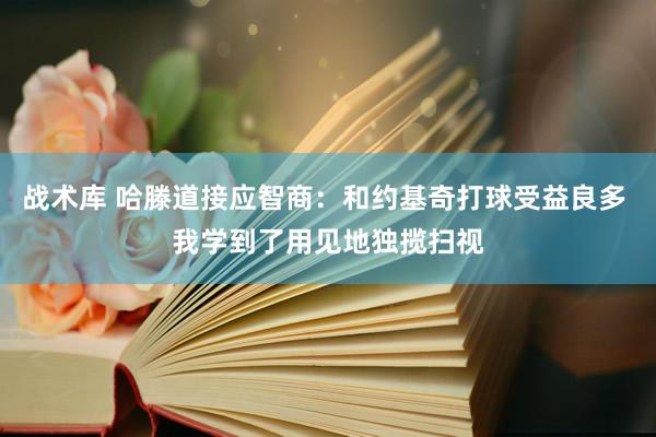 战术库 哈滕道接应智商：和约基奇打球受益良多 我学到了用见地独揽扫视